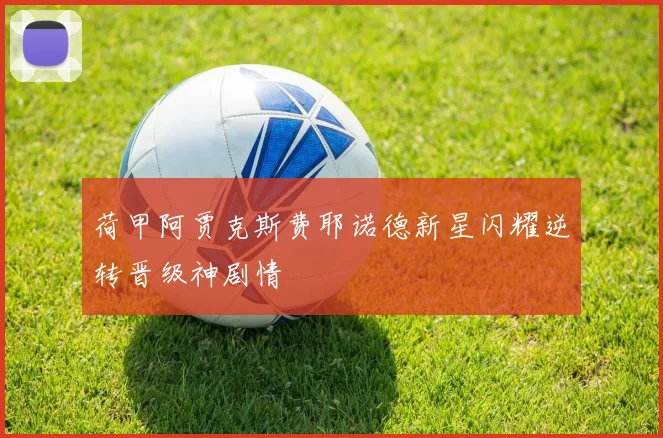 荷甲阿贾克斯费耶诺德新星闪耀逆转晋级神剧情