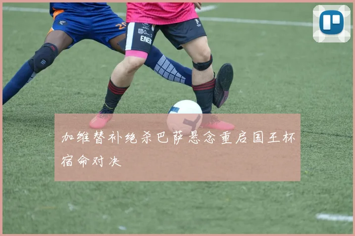 加维替补绝杀巴萨悬念重启国王杯宿命对决
