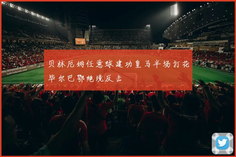 贝林厄姆任意球建功皇马半场打花毕尔巴鄂绝境反击