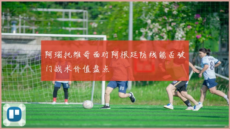 阿瑙托维奇面对阿根廷防线能否破门战术价值盘点