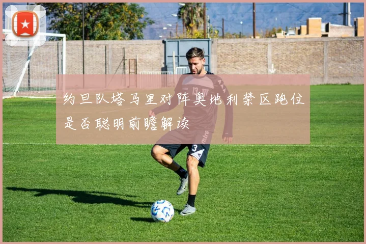 约旦队塔马里对阵奥地利禁区跑位是否聪明前瞻解读