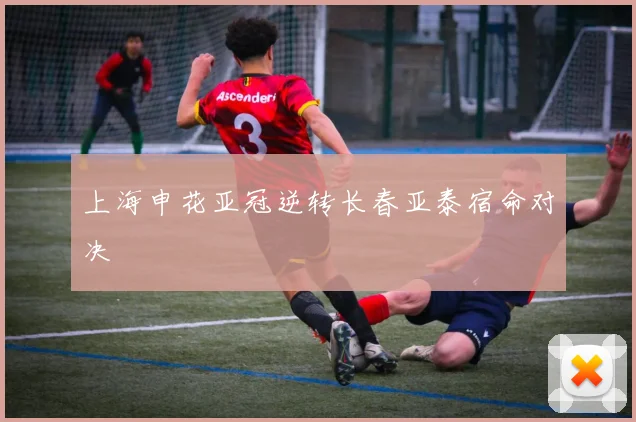 上海申花亚冠逆转长春亚泰宿命对决