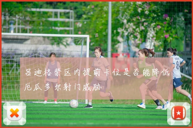 吕迪格禁区内提前卡位是否能降低厄瓜多尔射门威胁