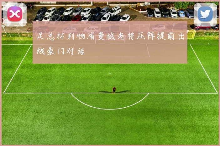 足总杯利物浦曼城老将压阵提前出线豪门对话