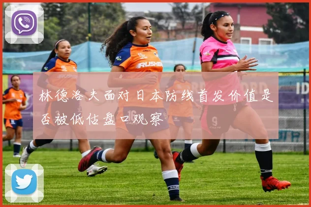 林德洛夫面对日本防线首发价值是否被低估盘口观察