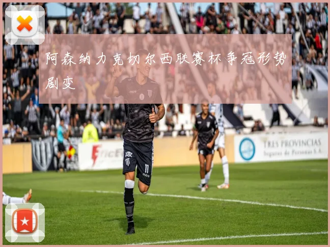 阿森纳力克切尔西联赛杯争冠形势剧变