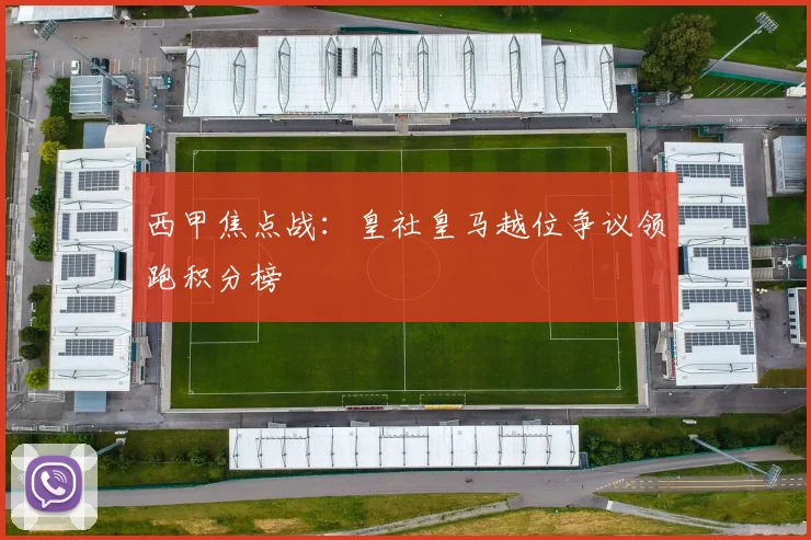 西甲焦点战：皇社皇马越位争议领跑积分榜