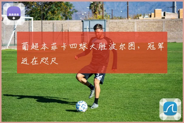 葡超本菲卡四球大胜波尔图，冠军近在咫尺