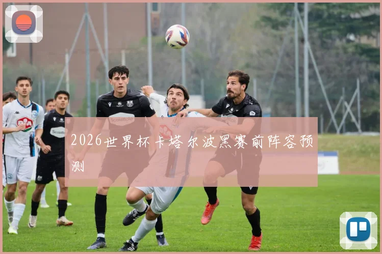 2026世界杯卡塔尔波黑赛前阵容预测