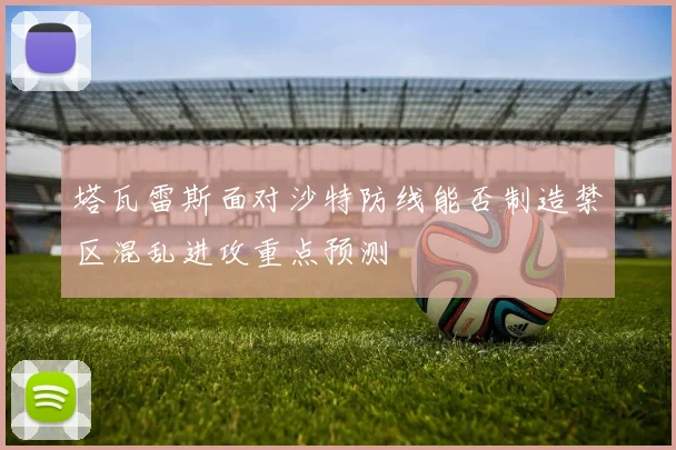 塔瓦雷斯面对沙特防线能否制造禁区混乱进攻重点预测
