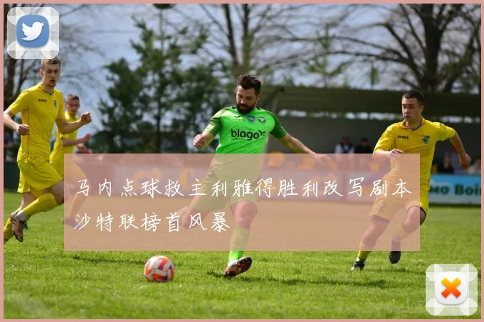 马内点球救主利雅得胜利改写剧本沙特联榜首风暴