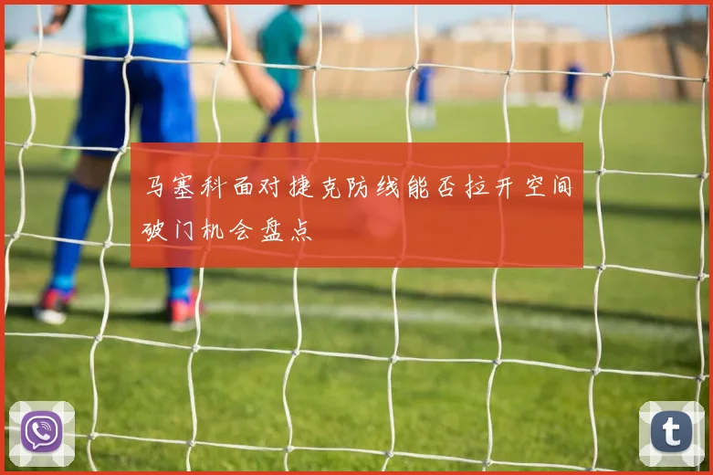 马塞科面对捷克防线能否拉开空间破门机会盘点