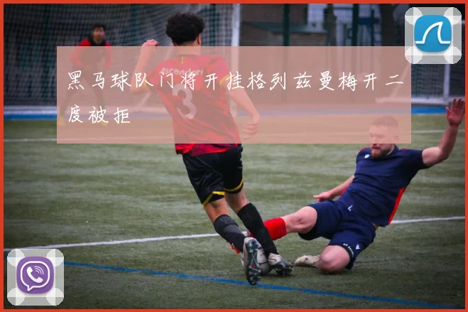 黑马球队门将开挂格列兹曼梅开二度被拒