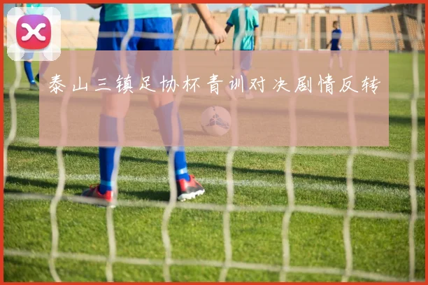 泰山三镇足协杯青训对决剧情反转