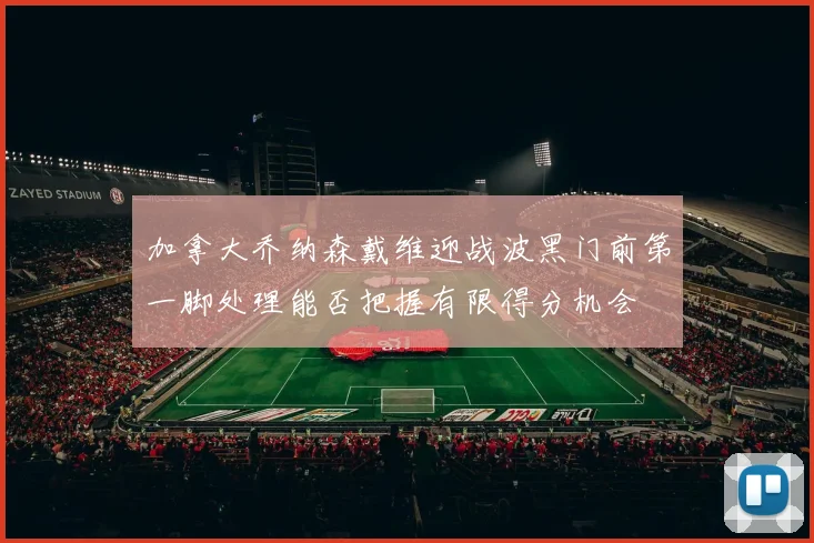 加拿大乔纳森戴维迎战波黑门前第一脚处理能否把握有限得分机会