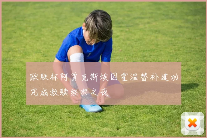 欧联杯阿贾克斯埃因霍温替补建功完成救赎经典之夜