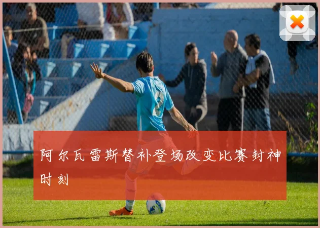 阿尔瓦雷斯替补登场改变比赛封神时刻