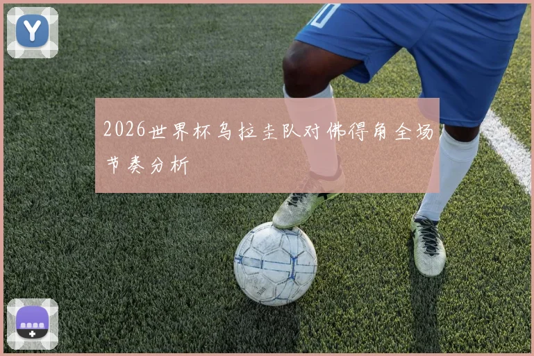 2026世界杯乌拉圭队对佛得角全场节奏分析
