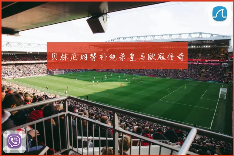 贝林厄姆替补绝杀皇马欧冠传奇