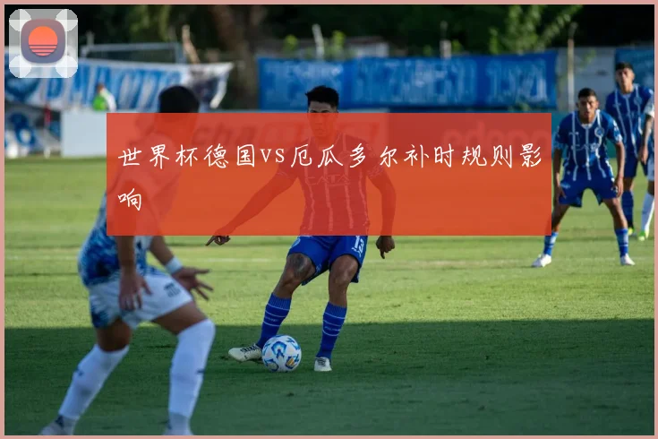 世界杯德国vs厄瓜多尔补时规则影响