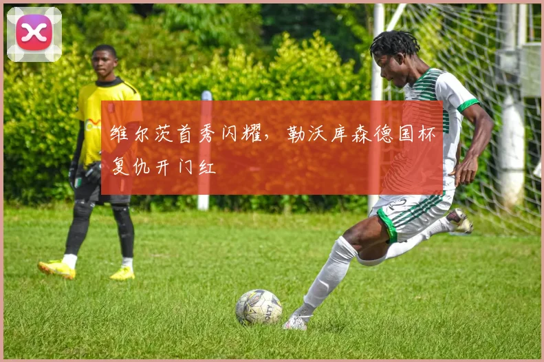 维尔茨首秀闪耀，勒沃库森德国杯复仇开门红