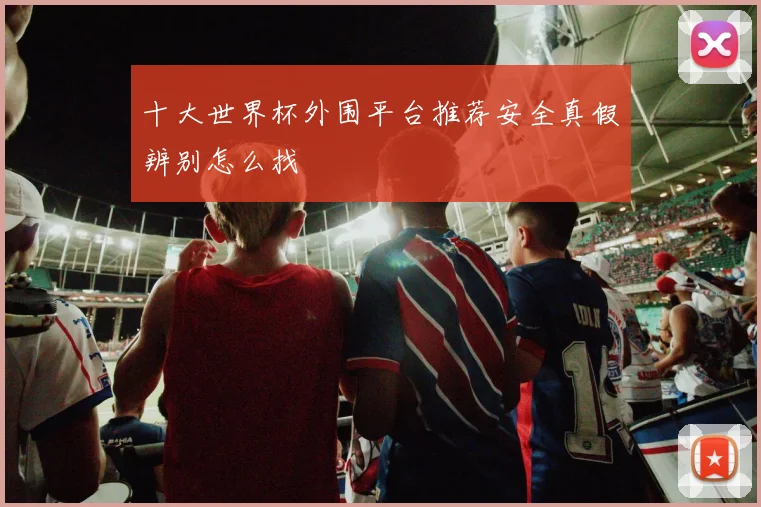 十大世界杯外围平台推荐安全真假辨别怎么找
