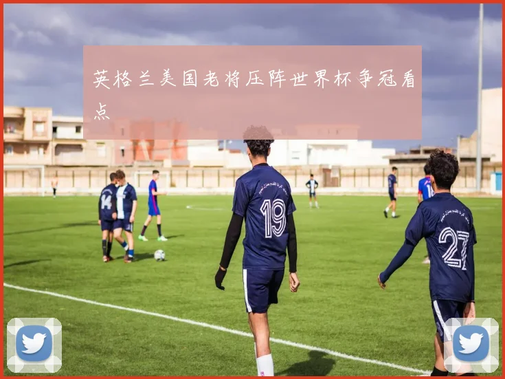 英格兰美国老将压阵世界杯争冠看点