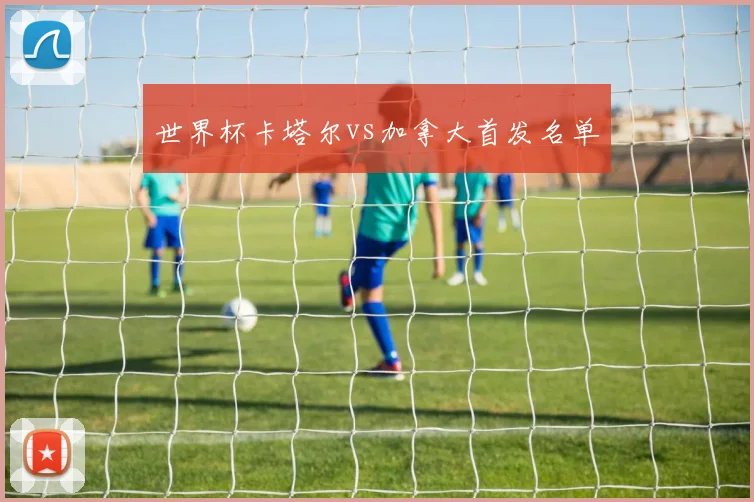世界杯卡塔尔vs加拿大首发名单