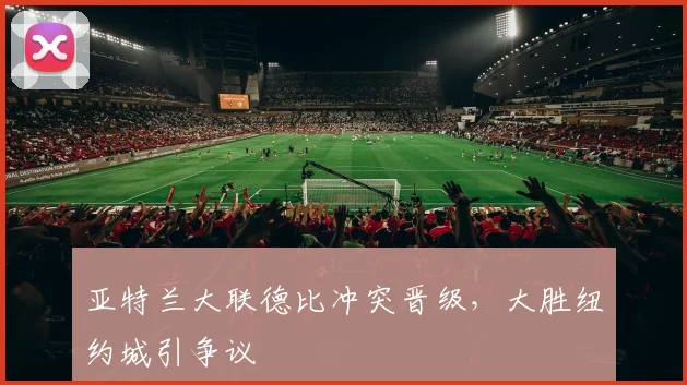 亚特兰大联德比冲突晋级，大胜纽约城引争议