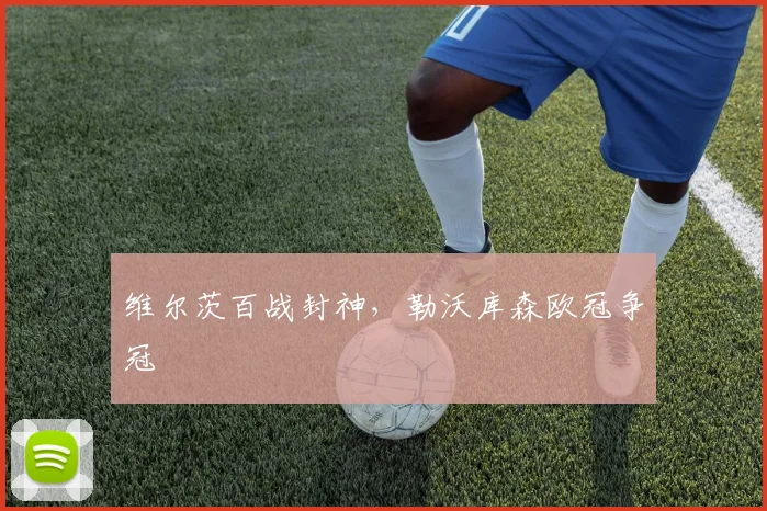 维尔茨百战封神，勒沃库森欧冠争冠