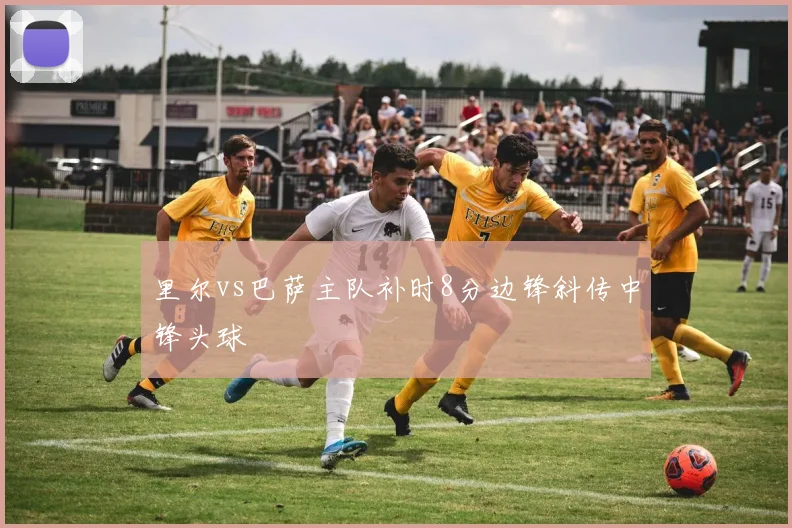 里尔vs巴萨主队补时8分边锋斜传中锋头球
