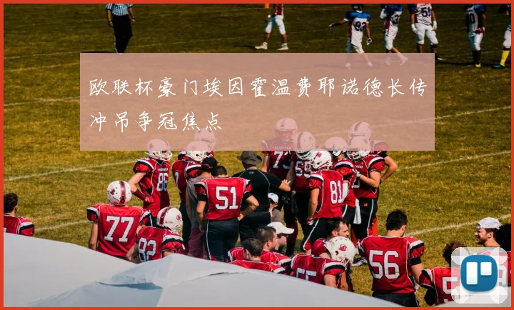 欧联杯豪门埃因霍温费耶诺德长传冲吊争冠焦点