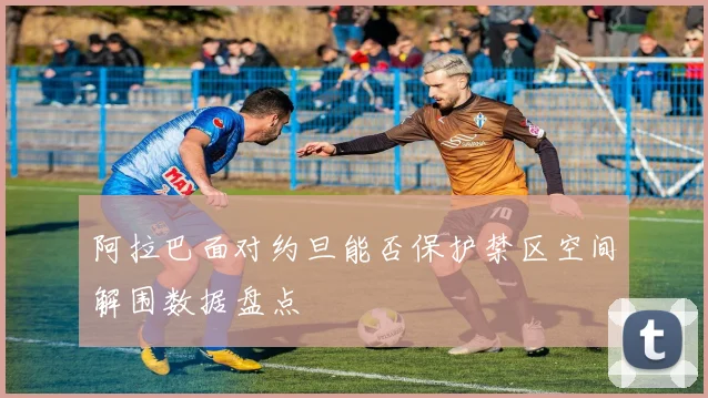 阿拉巴面对约旦能否保护禁区空间解围数据盘点
