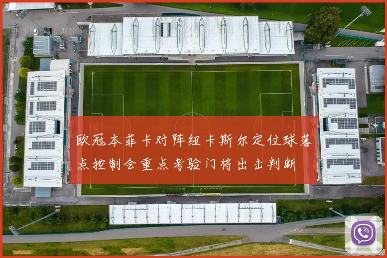 欧冠本菲卡对阵纽卡斯尔定位球落点控制会重点考验门将出击判断
