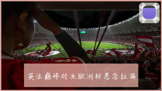 英法巅峰对决欧洲杯悬念拉满