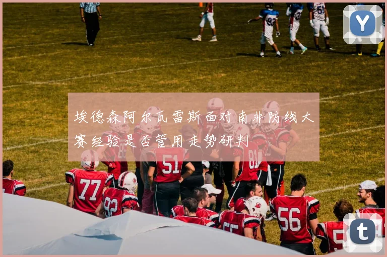埃德森阿尔瓦雷斯面对南非防线大赛经验是否管用走势研判