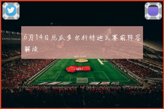 6月14日厄瓜多尔科特迪瓦赛前阵容解读