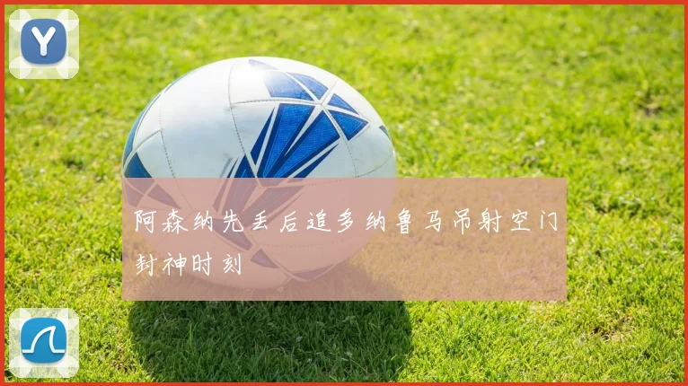 阿森纳先丢后追多纳鲁马吊射空门封神时刻