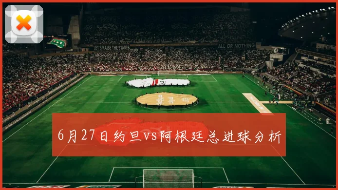 6月27日约旦vs阿根廷总进球分析