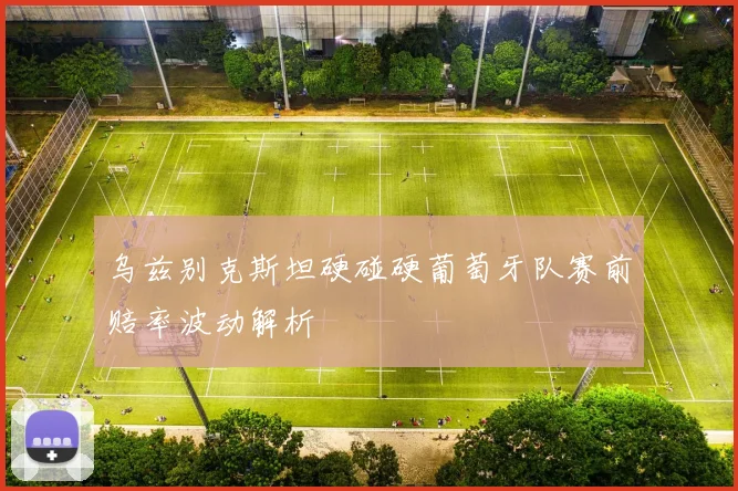 乌兹别克斯坦硬碰硬葡萄牙队赛前赔率波动解析