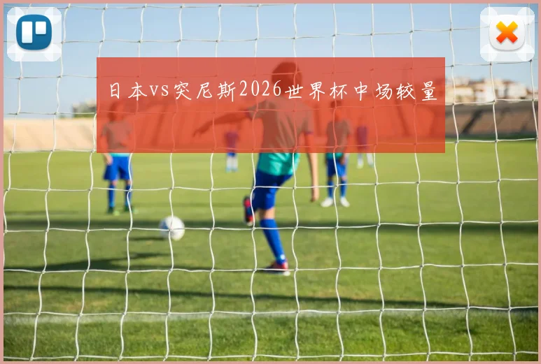日本vs突尼斯2026世界杯中场较量