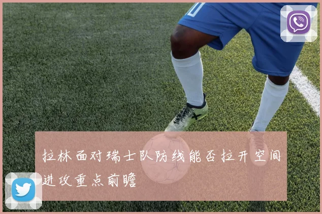 拉林面对瑞士队防线能否拉开空间进攻重点前瞻