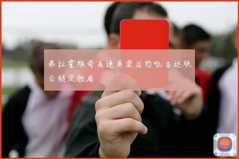 弗拉霍维奇高速奔袭后怒吼吉达联合锁定胜局
