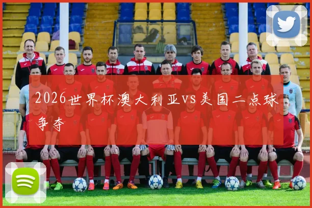 2026世界杯澳大利亚vs美国二点球争夺