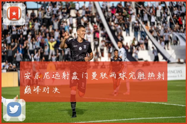 安东尼远射轰门曼联两球完胜热刺巅峰对决