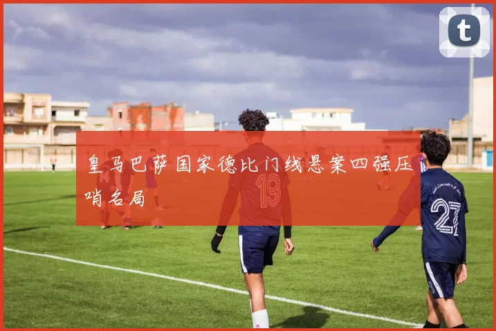 皇马巴萨国家德比门线悬案四强压哨名局