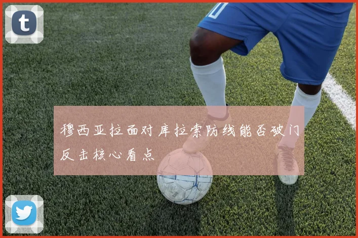 穆西亚拉面对库拉索防线能否破门反击核心看点