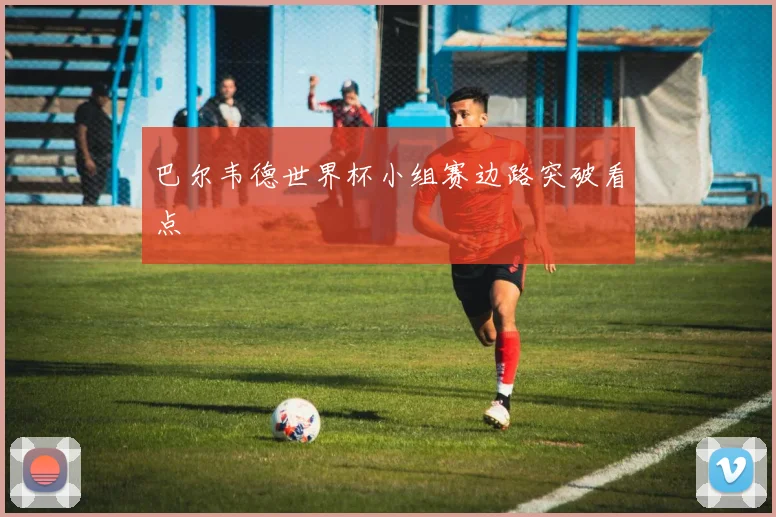 巴尔韦德世界杯小组赛边路突破看点