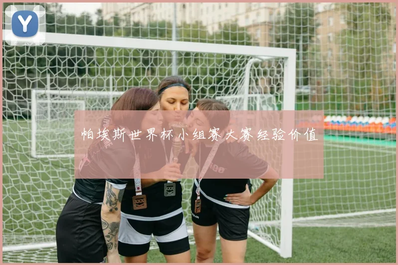 帕埃斯世界杯小组赛大赛经验价值