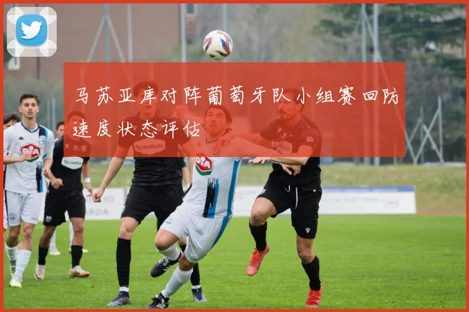 马苏亚库对阵葡萄牙队小组赛回防速度状态评估